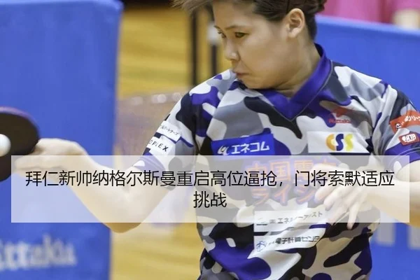 拜仁新帅纳格尔斯曼重启高位逼抢，门将索默适应挑战