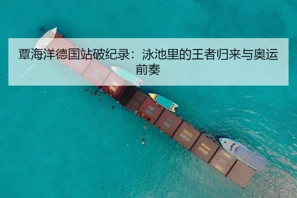 覃海洋德国站破纪录：泳池里的王者归来与奥运前奏