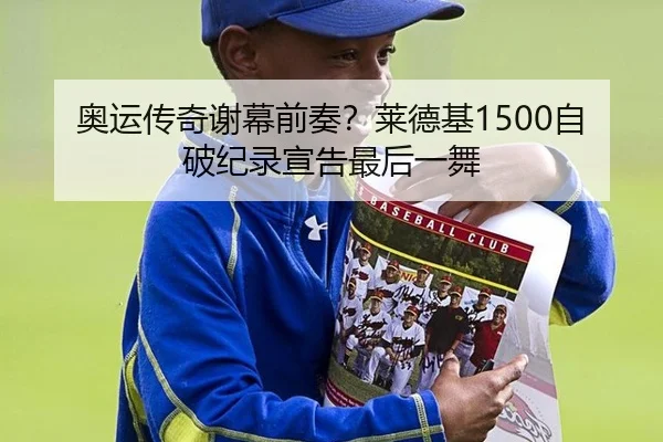 奥运传奇谢幕前奏？莱德基1500自破纪录宣告最后一舞