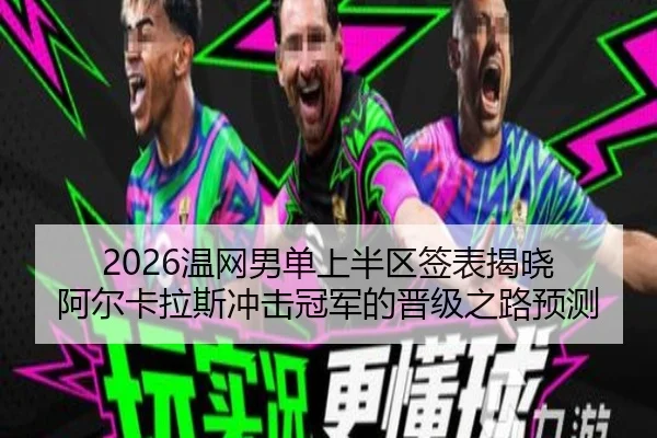 2026温网男单上半区签表揭晓 阿尔卡拉斯冲击冠军的晋级之路预测