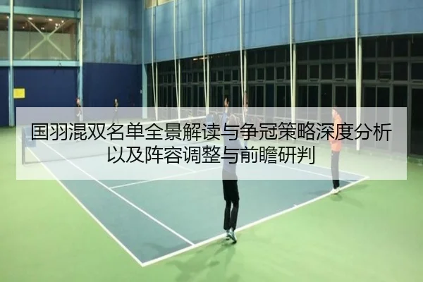 国羽混双名单全景解读与争冠策略深度分析以及阵容调整与前瞻研判