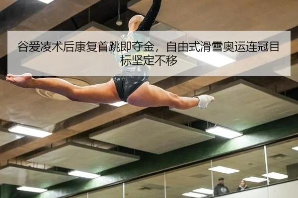 谷爱凌术后康复首跳即夺金，自由式滑雪奥运连冠目标坚定不移
