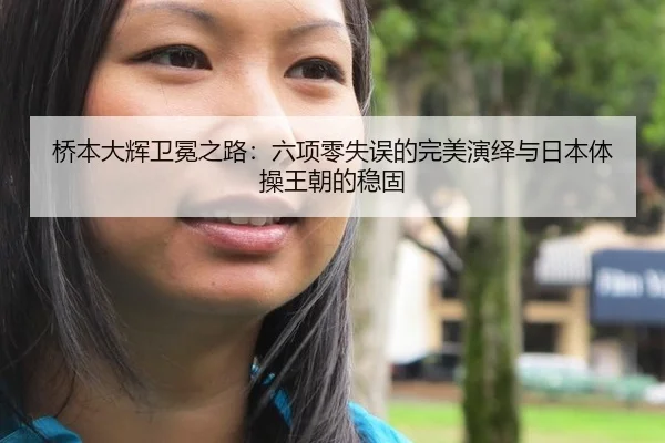 桥本大辉卫冕之路：六项零失误的完美演绎与日本体操王朝的稳固