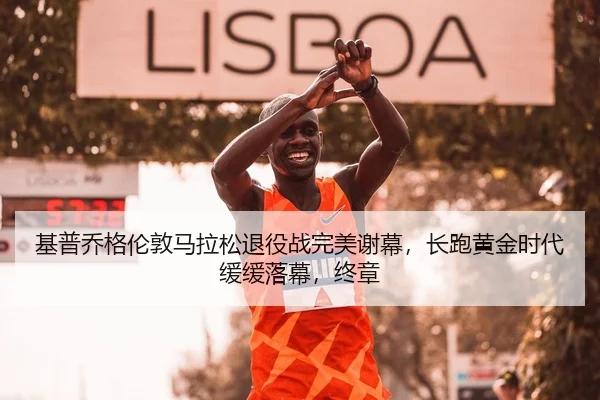 基普乔格伦敦马拉松退役战完美谢幕，长跑黄金时代缓缓落幕，终章