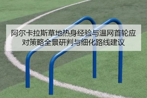 阿尔卡拉斯草地热身经验与温网首轮应对策略全景研判与细化路线建议