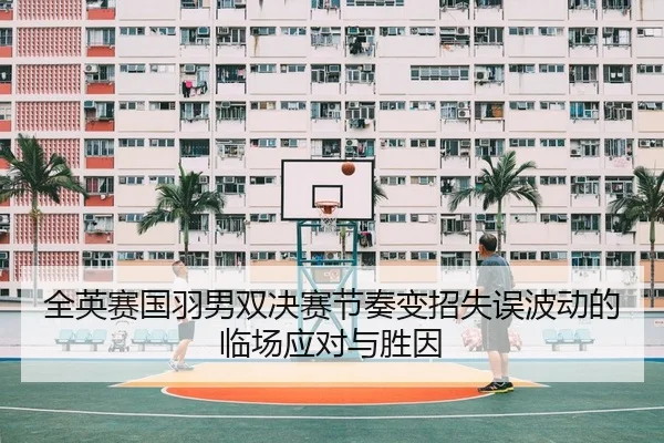 全英赛国羽男双决赛节奏变招失误波动的临场应对与胜因