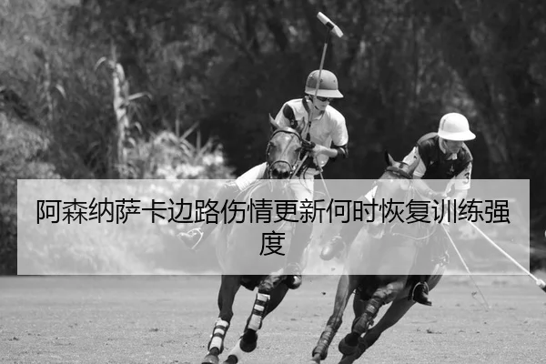 阿森纳萨卡边路伤情更新何时恢复训练强度